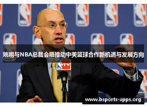 姚明与NBA总裁会晤推动中美篮球合作新机遇与发展方向