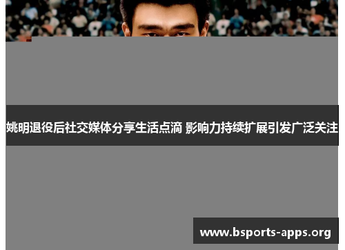 姚明退役后社交媒体分享生活点滴 影响力持续扩展引发广泛关注