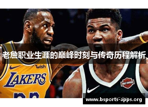老詹职业生涯的巅峰时刻与传奇历程解析