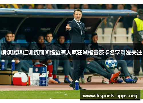 德媒曝拜仁训练期间场边有人疯狂喊格雷茨卡名字引发关注