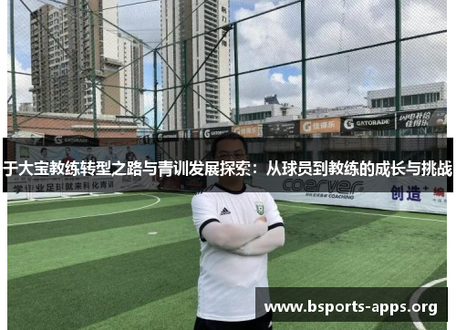 于大宝教练转型之路与青训发展探索：从球员到教练的成长与挑战