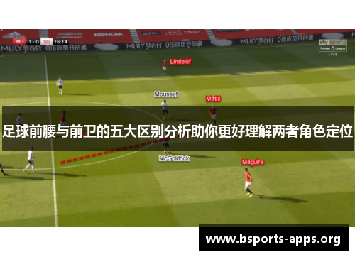 足球前腰与前卫的五大区别分析助你更好理解两者角色定位