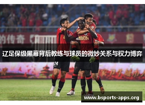 辽足保级黑幕背后教练与球员的微妙关系与权力博弈 辽足保级黑幕背后教练与球员的微妙关系与权力博弈