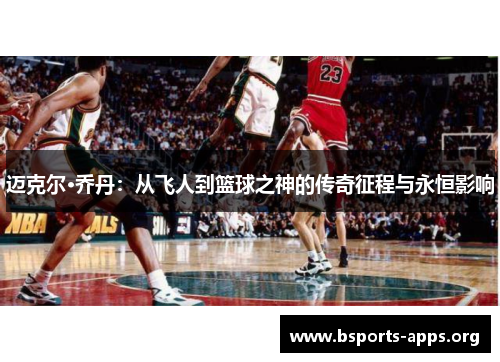 迈克尔·乔丹:从飞人到篮球之神的传奇征程与永恒影响 迈克尔·乔丹:从飞人到篮球之神的传奇征程与永恒影响