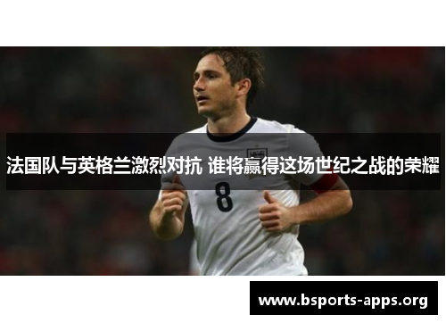 法国队与英格兰激烈对抗 谁将赢得这场世纪之战的荣耀