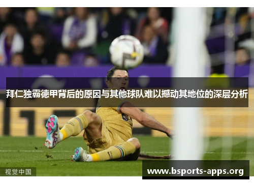 拜仁独霸德甲背后的原因与其他球队难以撼动其地位的深层分析