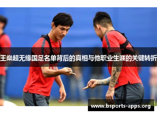 王燊超无缘国足名单背后的真相与他职业生涯的关键转折 王燊超无缘国足名单背后的真相与他职业生涯的关键转折