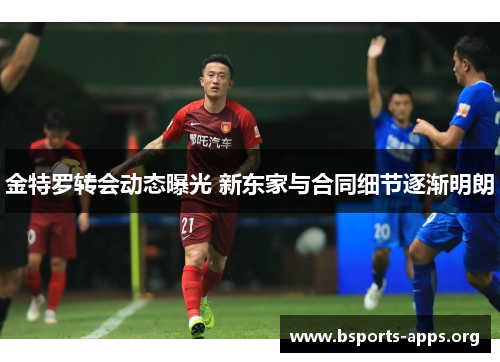 金特罗转会动态曝光 新东家与合同细节逐渐明朗