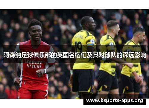 阿森纳足球俱乐部的英国名宿们及其对球队的深远影响