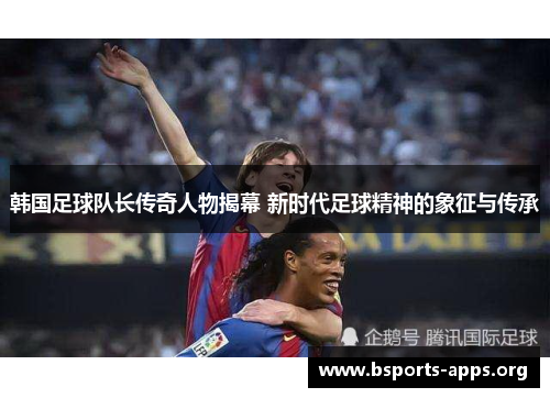 韩国足球队长传奇人物揭幕 新时代足球精神的象征与传承