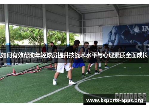 如何有效帮助年轻球员提升技战术水平与心理素质全面成长