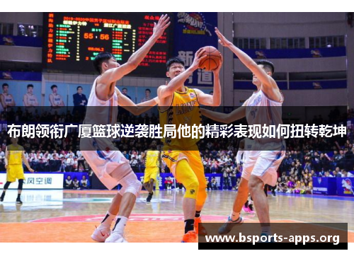 布朗领衔广厦篮球逆袭胜局他的精彩表现如何扭转乾坤