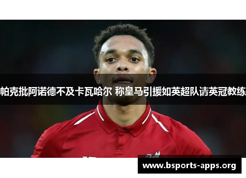 帕克批阿诺德不及卡瓦哈尔 称皇马引援如英超队请英冠教练