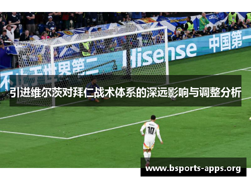 引进维尔茨对拜仁战术体系的深远影响与调整分析