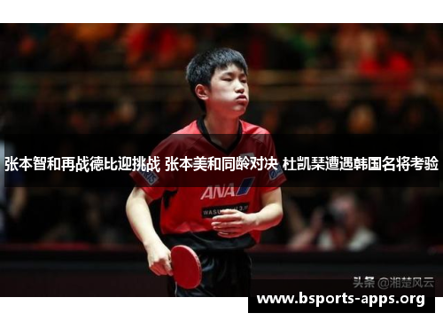 张本智和再战德比迎挑战 张本美和同龄对决 杜凯琹遭遇韩国名将考验