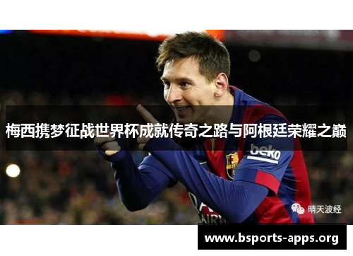 梅西携梦征战世界杯成就传奇之路与阿根廷荣耀之巅